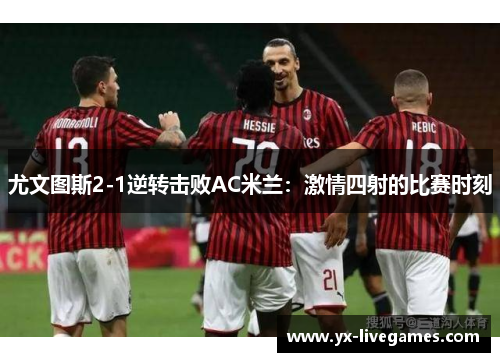 尤文图斯2-1逆转击败AC米兰：激情四射的比赛时刻
