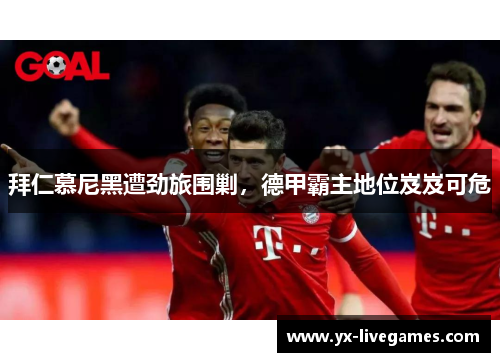 拜仁慕尼黑遭劲旅围剿，德甲霸主地位岌岌可危