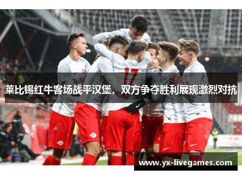 莱比锡红牛客场战平汉堡，双方争夺胜利展现激烈对抗