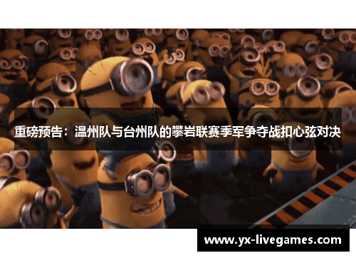 重磅预告：温州队与台州队的攀岩联赛季军争夺战扣心弦对决