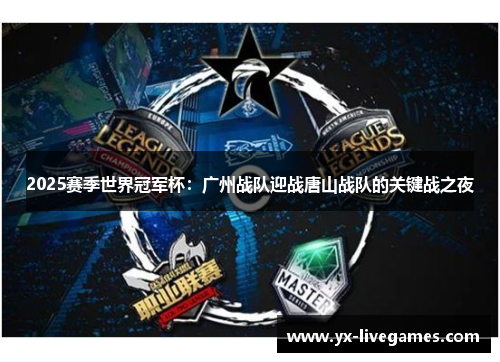 2025赛季世界冠军杯：广州战队迎战唐山战队的关键战之夜