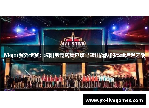 Major赛外卡赛：沈阳电竞密集进攻马鞍山战队的高潮迭起之战