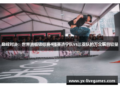 巅峰对决：世界滑板锦标赛4强赛济宁队vs三亚队的万众瞩目较量
